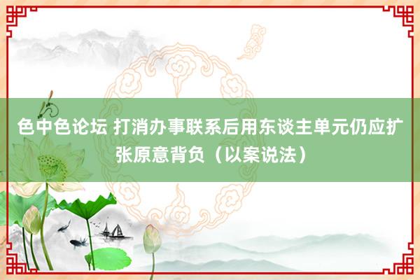 色中色论坛 打消办事联系后用东谈主单元仍应扩张原意背负（以案说法）