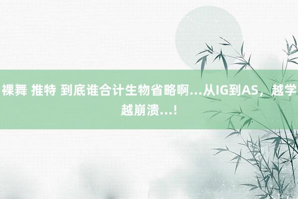 裸舞 推特 到底谁合计生物省略啊...从IG到AS，越学越崩溃...!