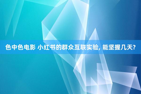 色中色电影 小红书的群众互联实验， 能坚握几天?