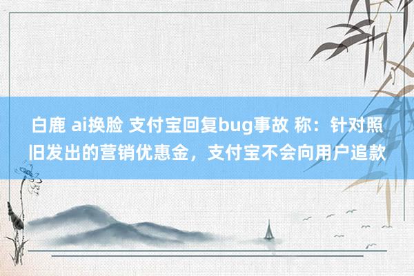 白鹿 ai换脸 支付宝回复bug事故 称：针对照旧发出的营销优惠金，支付宝不会向用户追款