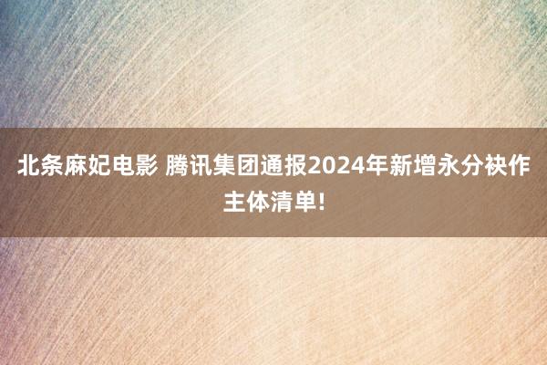 北条麻妃电影 腾讯集团通报2024年新增永分袂作主体清单!