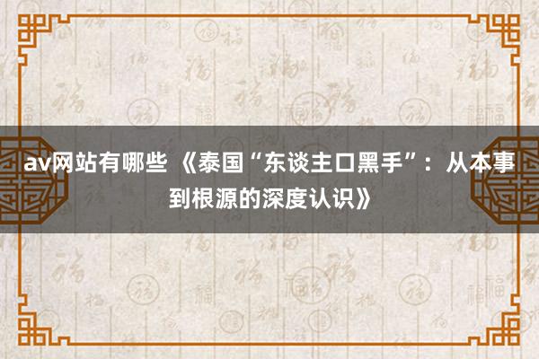 av网站有哪些 《泰国“东谈主口黑手”：从本事到根源的深度认识》