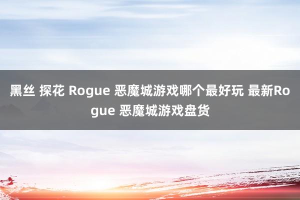 黑丝 探花 Rogue 恶魔城游戏哪个最好玩 最新Rogue 恶魔城游戏盘货