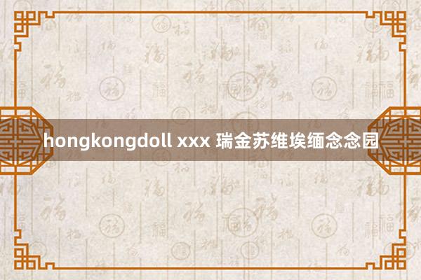 hongkongdoll xxx 瑞金苏维埃缅念念园