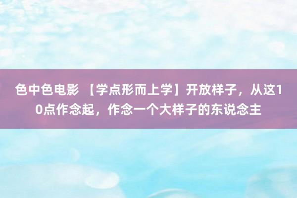 色中色电影 【学点形而上学】开放样子，从这10点作念起，作念一个大样子的东说念主