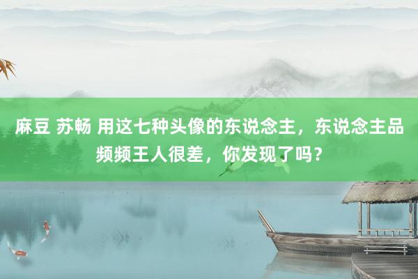 麻豆 苏畅 用这七种头像的东说念主，东说念主品频频王人很差，你发现了吗？