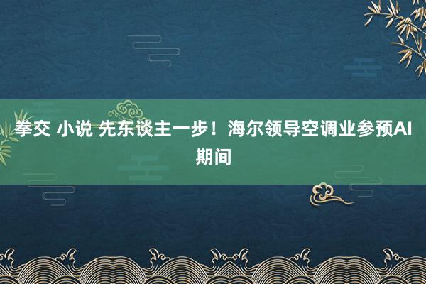 拳交 小说 先东谈主一步！海尔领导空调业参预AI期间