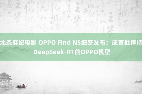 北条麻妃电影 OPPO Find N5细密发布：成首批撑持 DeepSeek-R1的OPPO机型