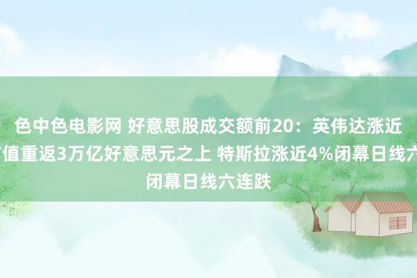 色中色电影网 好意思股成交额前20：英伟达涨近4%市值重返3万亿好意思元之上 特斯拉涨近4%闭幕日线六连跌