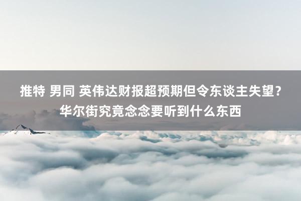 推特 男同 英伟达财报超预期但令东谈主失望？华尔街究竟念念要听到什么东西