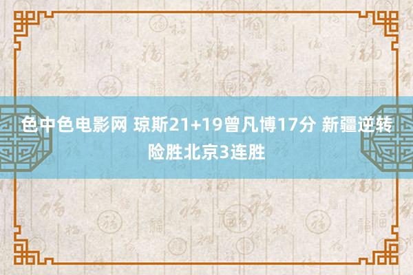 色中色电影网 琼斯21+19曾凡博17分 新疆逆转险胜北京3连胜