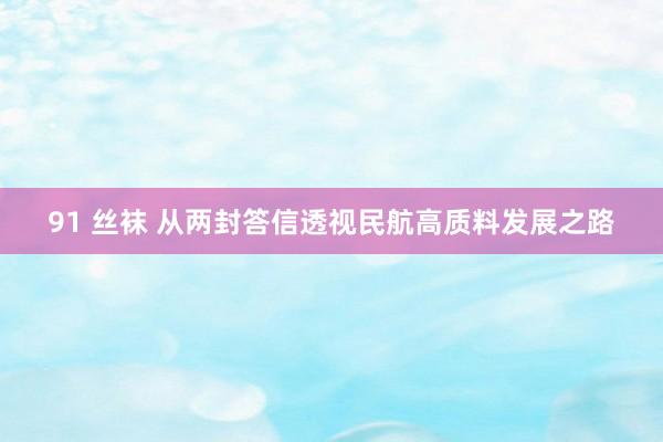 91 丝袜 从两封答信透视民航高质料发展之路