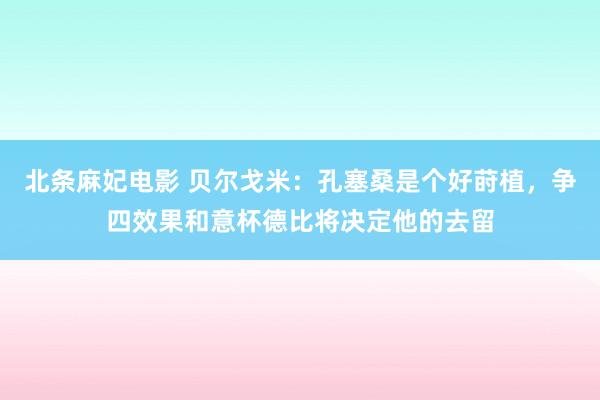 北条麻妃电影 贝尔戈米：孔塞桑是个好莳植，争四效果和意杯德比将决定他的去留