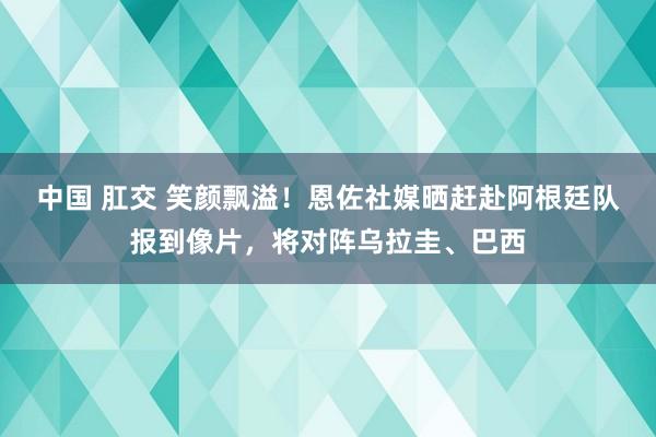 中国 肛交 笑颜飘溢！恩佐社媒晒赶赴阿根廷队报到像片，将对阵乌拉圭、巴西