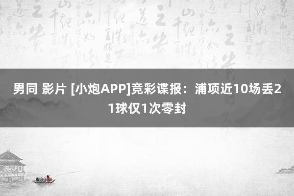 男同 影片 [小炮APP]竞彩谍报：浦项近10场丢21球仅1次零封