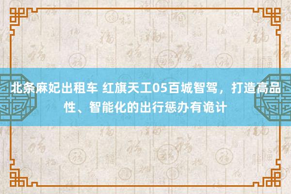 北条麻妃出租车 红旗天工05百城智驾，打造高品性、智能化的出行惩办有诡计